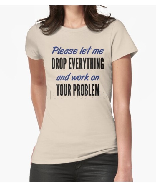Please let me drop everything and work on your problem Design