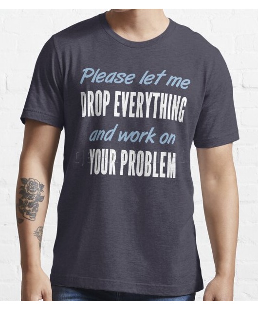 Please let me drop everything and work on your problem Design